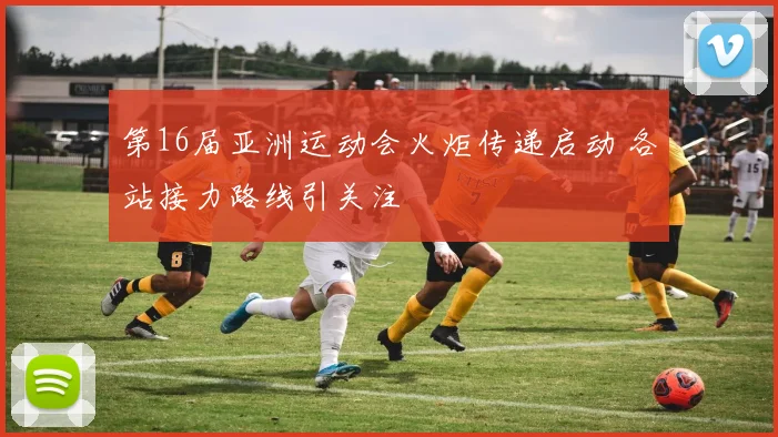 第16届亚洲运动会火炬传递启动 各站接力路线引关注