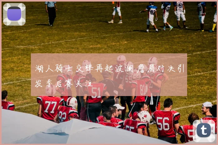 湖人骑士交锋再起波澜 詹眉对决引发季后赛关注