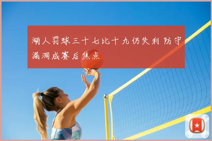 湖人罚球三十七比十九仍失利 防守漏洞成赛后焦点