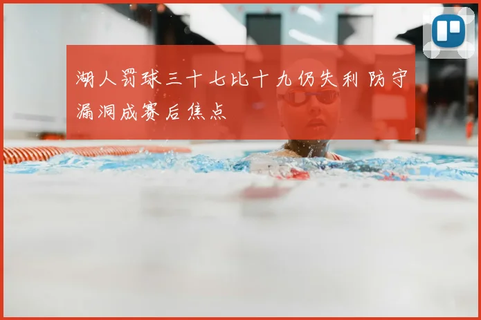 湖人罚球三十七比十九仍失利 防守漏洞成赛后焦点