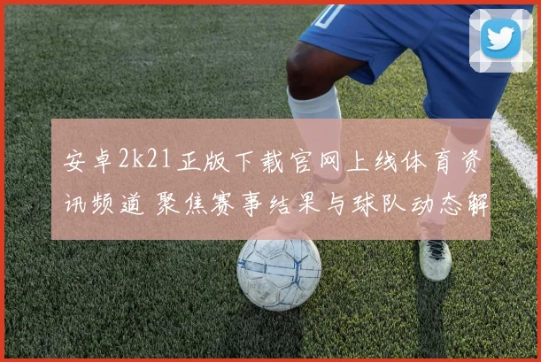 安卓2k21正版下载官网上线体育资讯频道 聚焦赛事结果与球队动态解析
