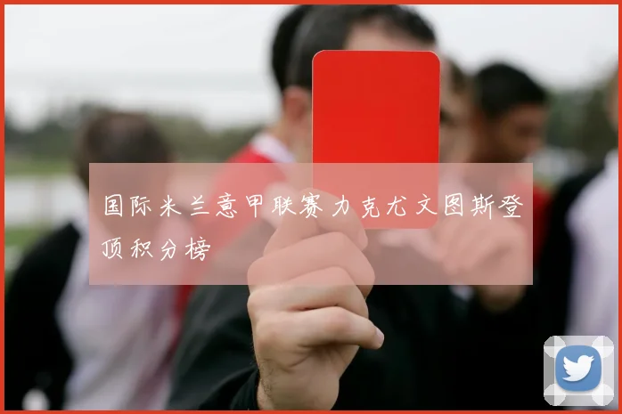 国际米兰意甲联赛力克尤文图斯登顶积分榜