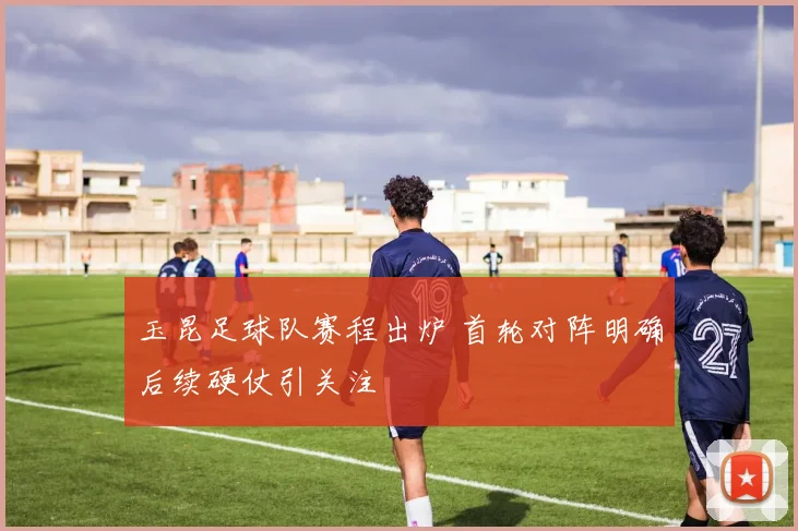 玉昆足球队赛程出炉 首轮对阵明确后续硬仗引关注