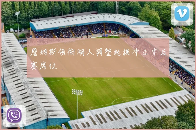 詹姆斯领衔湖人调整轮换冲击季后赛席位
