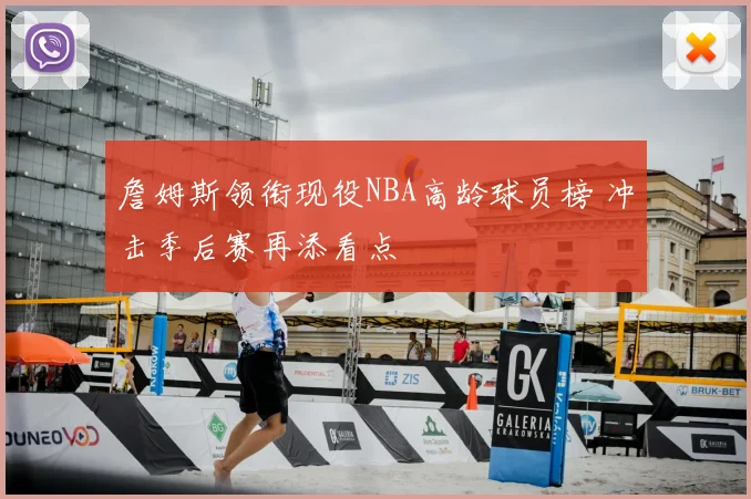 詹姆斯领衔现役NBA高龄球员榜 冲击季后赛再添看点