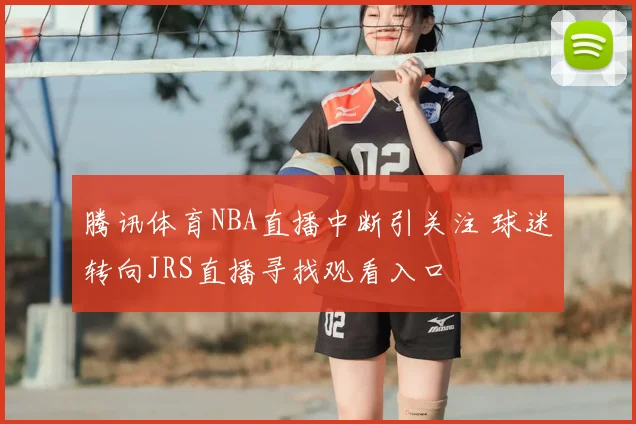 腾讯体育NBA直播中断引关注 球迷转向JRS直播寻找观看入口