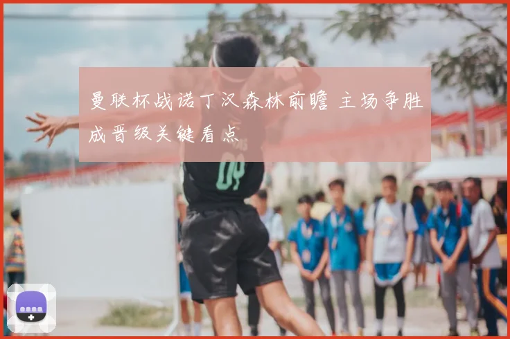曼联杯战诺丁汉森林前瞻 主场争胜成晋级关键看点