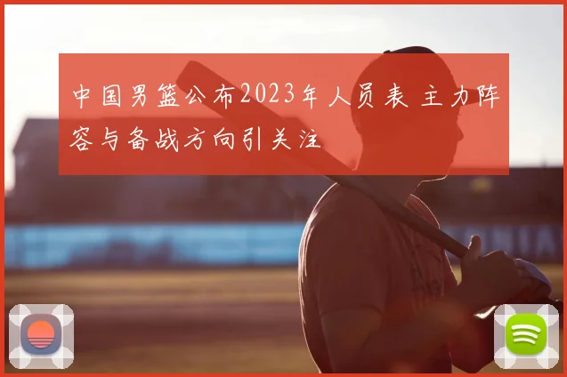 中国男篮公布2023年人员表 主力阵容与备战方向引关注