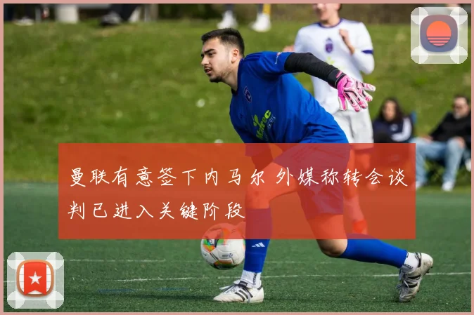 曼联有意签下内马尔 外媒称转会谈判已进入关键阶段
