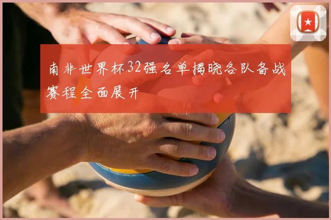 南非世界杯32强名单揭晓各队备战赛程全面展开