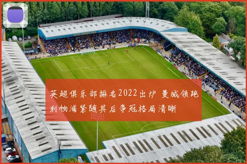 英超俱乐部排名2022出炉 曼城领跑利物浦紧随其后争冠格局清晰