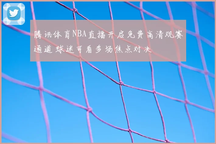 腾讯体育NBA直播开启免费高清观赛通道 球迷可看多场焦点对决
