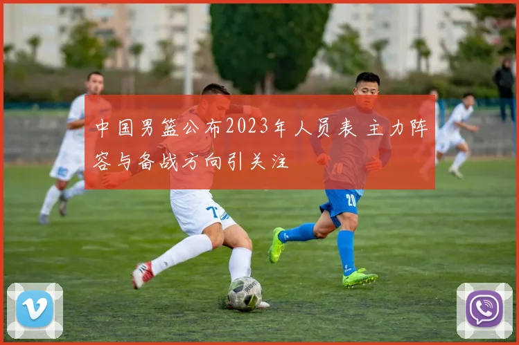 中国男篮公布2023年人员表 主力阵容与备战方向引关注