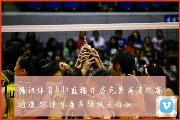 腾讯体育NBA直播开启免费高清观赛通道 球迷可看多场焦点对决