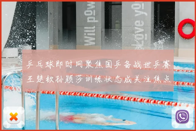 乒乓球即时网聚焦国乒备战世乒赛王楚钦孙颖莎训练状态成关注焦点