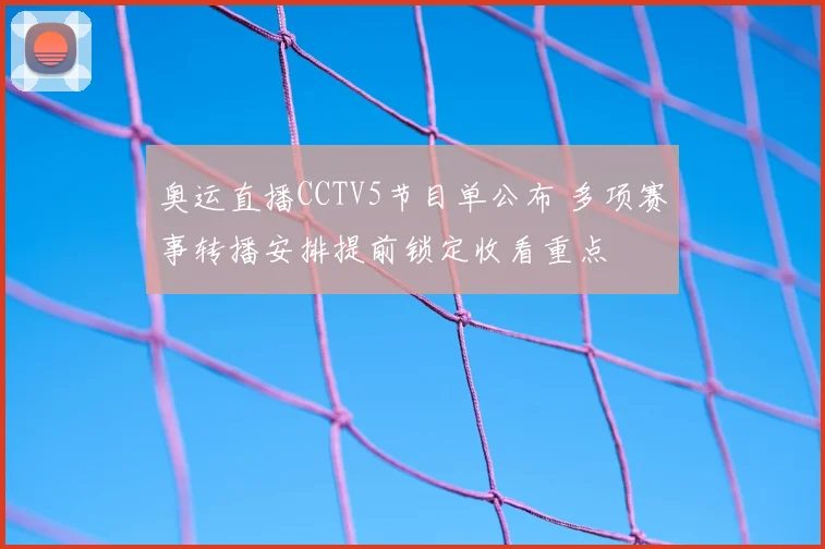 奥运直播CCTV5节目单公布 多项赛事转播安排提前锁定收看重点