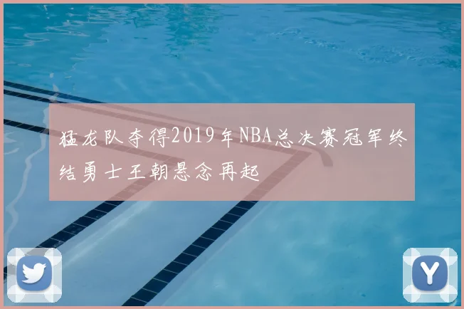猛龙队夺得2019年NBA总决赛冠军终结勇士王朝悬念再起