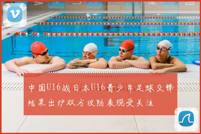 中国U16战日本U16青少年足球交锋结果出炉双方攻防表现受关注