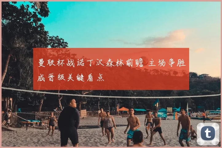 曼联杯战诺丁汉森林前瞻 主场争胜成晋级关键看点