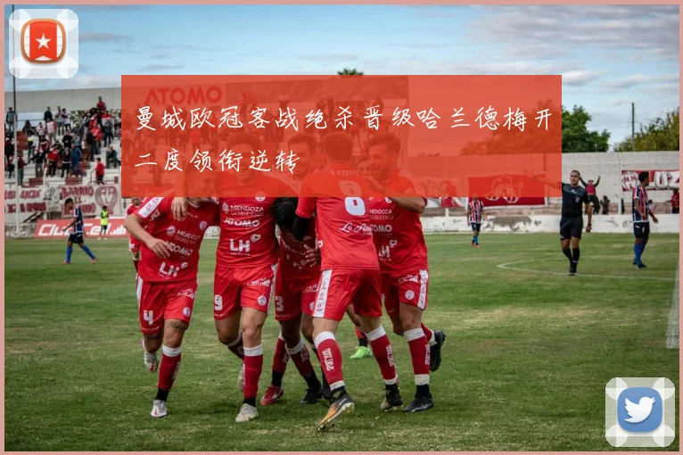 曼城欧冠客战绝杀晋级哈兰德梅开二度领衔逆转