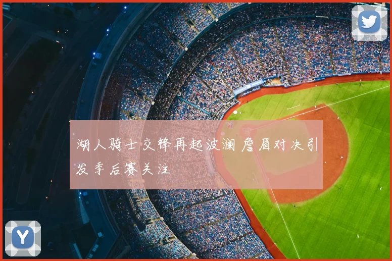 湖人骑士交锋再起波澜 詹眉对决引发季后赛关注
