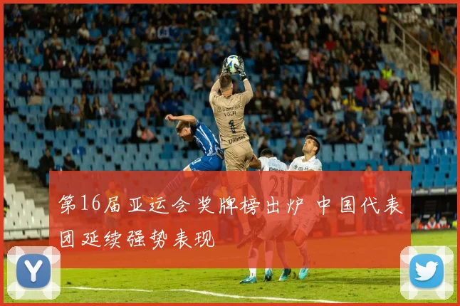 第16届亚运会奖牌榜出炉 中国代表团延续强势表现