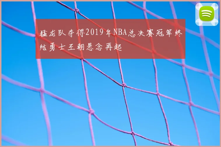 猛龙队夺得2019年NBA总决赛冠军终结勇士王朝悬念再起