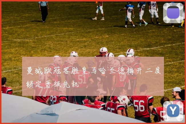 曼城欧冠客胜皇马哈兰德梅开二度锁定晋级先机