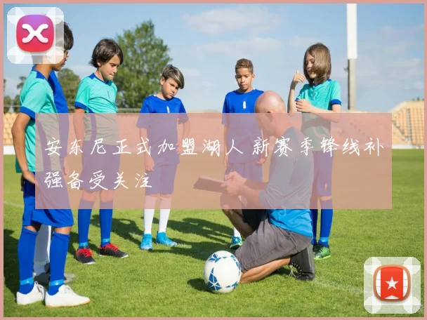 安东尼正式加盟湖人 新赛季锋线补强备受关注