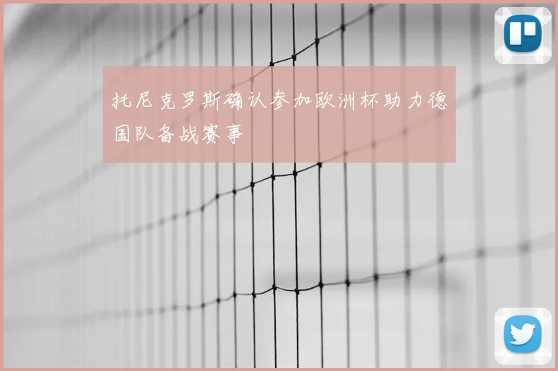 托尼克罗斯确认参加欧洲杯助力德国队备战赛事