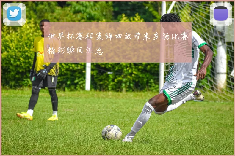 世界杯赛程集锦回放带来多场比赛精彩瞬间汇总