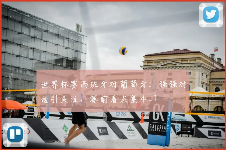 世界杯赛西班牙对葡萄牙:强强对话引关注,赛前看点集中_1