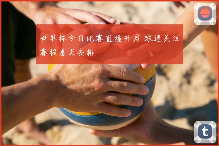 世界杯今日比赛直播开启 球迷关注赛程看点安排