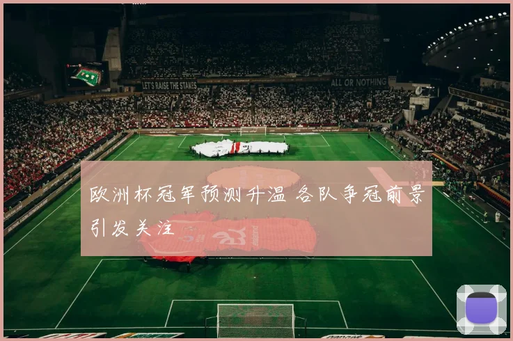 欧洲杯冠军预测升温 各队争冠前景引发关注