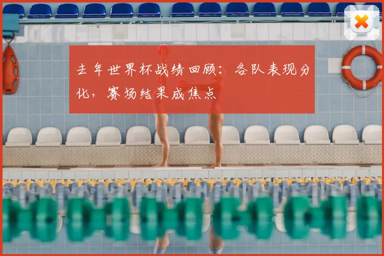 去年世界杯战绩回顾：各队表现分化，赛场结果成焦点