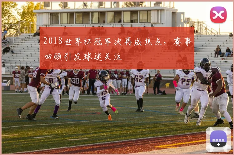2018世界杯冠军次再成焦点，赛事回顾引发球迷关注