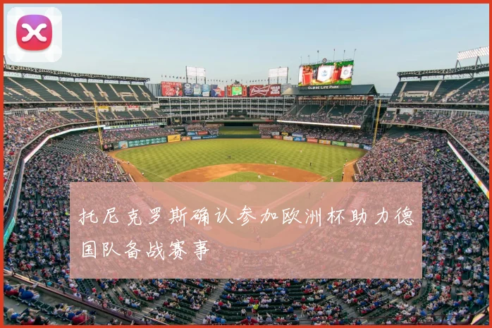 托尼克罗斯确认参加欧洲杯助力德国队备战赛事
